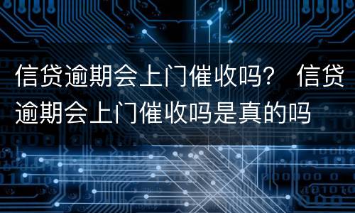 信贷逾期会上门催收吗？ 信贷逾期会上门催收吗是真的吗