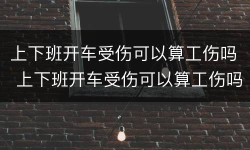 上下班开车受伤可以算工伤吗 上下班开车受伤可以算工伤吗