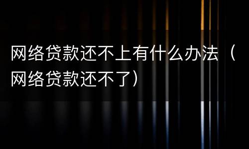 网络贷款还不上有什么办法（网络贷款还不了）
