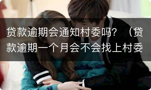 贷款逾期会通知村委吗？（贷款逾期一个月会不会找上村委会）