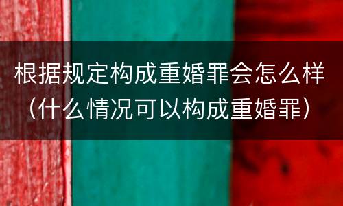 根据规定构成重婚罪会怎么样（什么情况可以构成重婚罪）