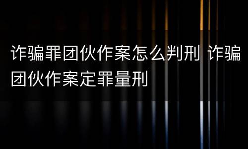 诈骗罪团伙作案怎么判刑 诈骗团伙作案定罪量刑
