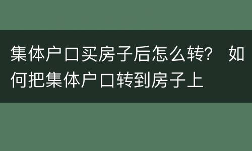 集体户口买房子后怎么转？ 如何把集体户口转到房子上