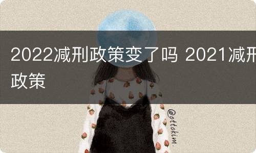 2022减刑政策变了吗 2021减刑政策