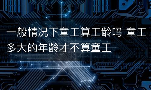 一般情况下童工算工龄吗 童工多大的年龄才不算童工