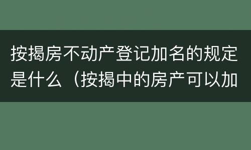 按揭房不动产登记加名的规定是什么（按揭中的房产可以加名吗）