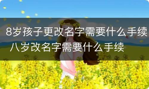 8岁孩子更改名字需要什么手续 八岁改名字需要什么手续