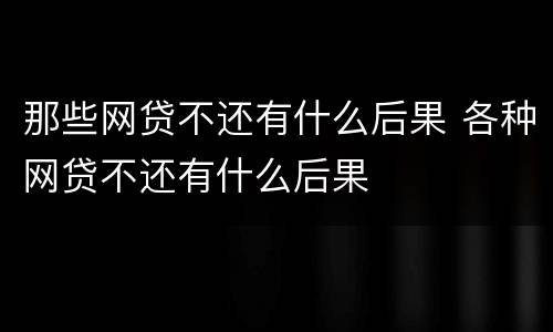 那些网贷不还有什么后果 各种网贷不还有什么后果