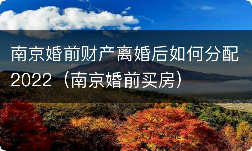 南京婚前财产离婚后如何分配2022（南京婚前买房）