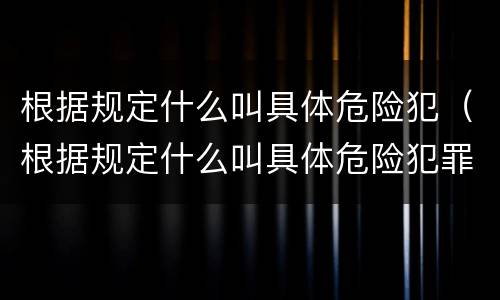 根据规定什么叫具体危险犯（根据规定什么叫具体危险犯罪）