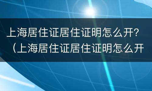 上海居住证居住证明怎么开？（上海居住证居住证明怎么开）