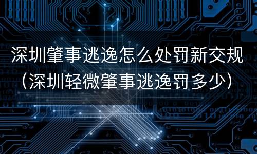深圳肇事逃逸怎么处罚新交规（深圳轻微肇事逃逸罚多少）