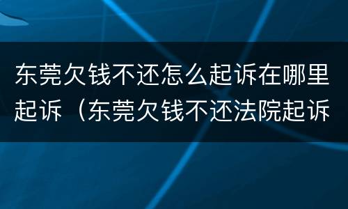 东莞欠钱不还怎么起诉在哪里起诉（东莞欠钱不还法院起诉流程）