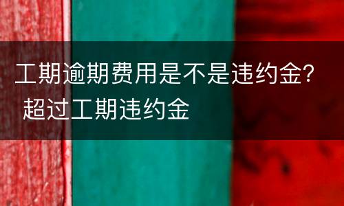 工期逾期费用是不是违约金？ 超过工期违约金