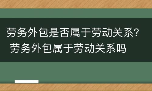 劳务外包是否属于劳动关系？ 劳务外包属于劳动关系吗