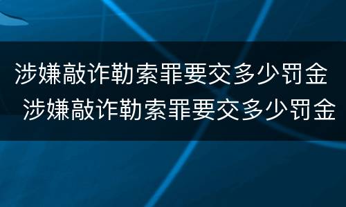 涉嫌敲诈勒索罪要交多少罚金 涉嫌敲诈勒索罪要交多少罚金才能立案