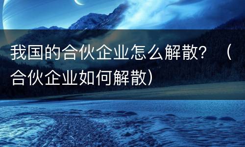 我国的合伙企业怎么解散？（合伙企业如何解散）
