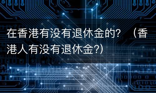 在香港有没有退休金的？（香港人有没有退休金?）