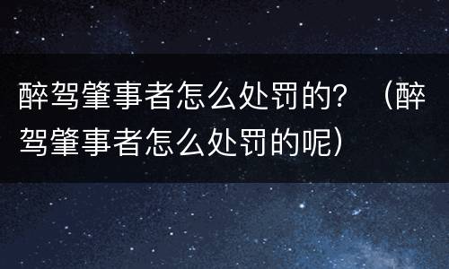 醉驾肇事者怎么处罚的？（醉驾肇事者怎么处罚的呢）