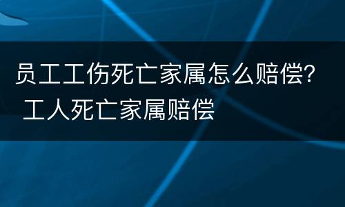 员工工伤死亡家属怎么赔偿？ 工人死亡家属赔偿