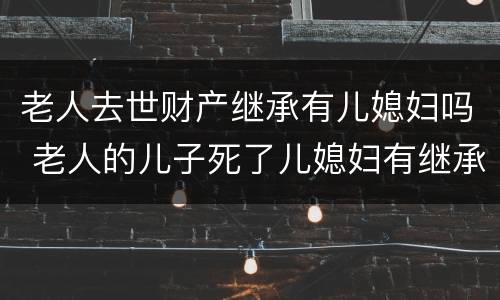 老人去世财产继承有儿媳妇吗 老人的儿子死了儿媳妇有继承这个家产的义务吗
