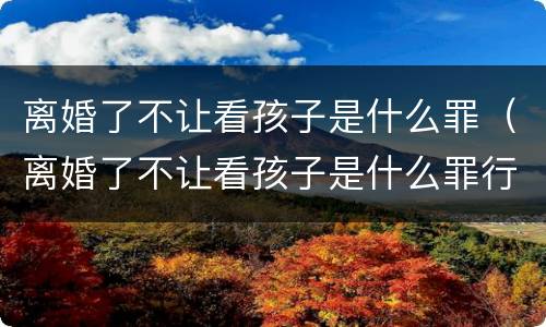 离婚了不让看孩子是什么罪（离婚了不让看孩子是什么罪行）