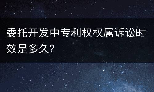 委托开发中专利权权属诉讼时效是多久？