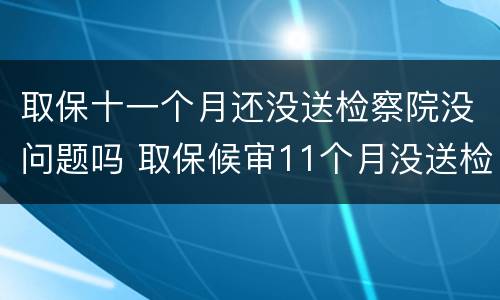 取保十一个月还没送检察院没问题吗 取保候审11个月没送检