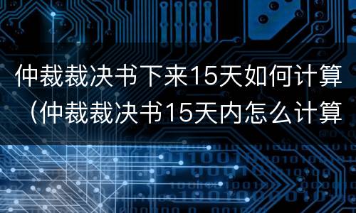 仲裁裁决书下来15天如何计算（仲裁裁决书15天内怎么计算）