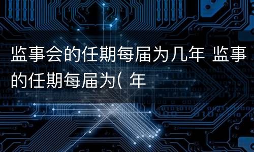 监事会的任期每届为几年 监事的任期每届为( 年