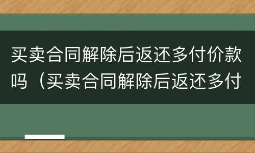 买卖合同解除后返还多付价款吗（买卖合同解除后返还多付价款吗合法吗）