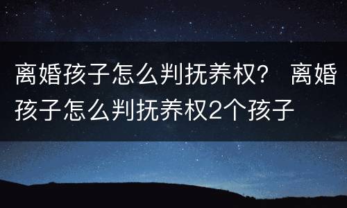 离婚孩子怎么判抚养权？ 离婚孩子怎么判抚养权2个孩子
