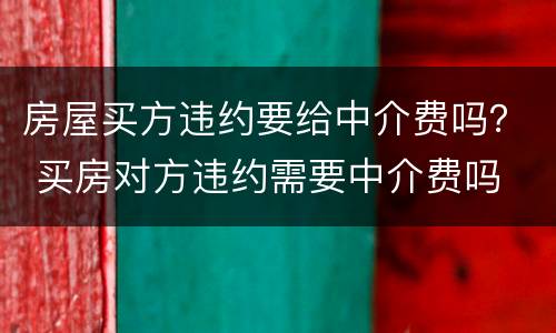 房屋买方违约要给中介费吗？ 买房对方违约需要中介费吗