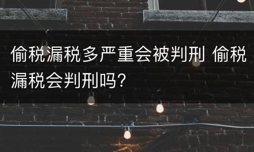 偷税漏税多严重会被判刑 偷税漏税会判刑吗?