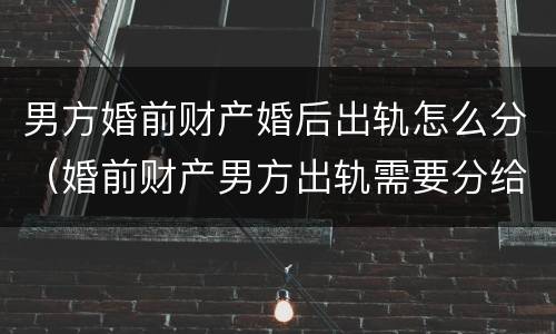 男方婚前财产婚后出轨怎么分（婚前财产男方出轨需要分给女方吗）