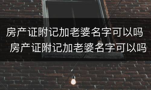 房产证附记加老婆名字可以吗 房产证附记加老婆名字可以吗怎么写