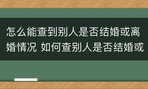 怎么能查到别人是否结婚或离婚情况 如何查别人是否结婚或离婚