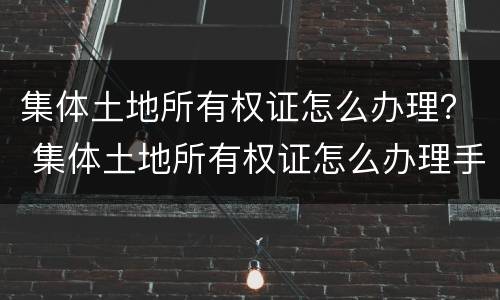 集体土地所有权证怎么办理？ 集体土地所有权证怎么办理手续
