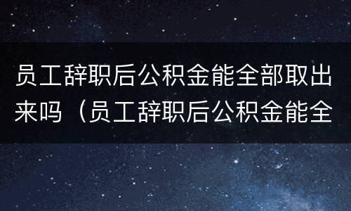 员工辞职后公积金能全部取出来吗（员工辞职后公积金能全部取出来吗怎么办）
