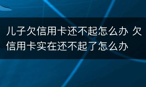 儿子欠信用卡还不起怎么办 欠信用卡实在还不起了怎么办