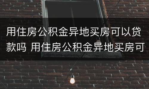 用住房公积金异地买房可以贷款吗 用住房公积金异地买房可以贷款吗