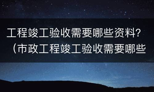 工程竣工验收需要哪些资料？（市政工程竣工验收需要哪些资料）