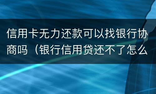 信用卡无力还款可以找银行协商吗（银行信用贷还不了怎么协商）