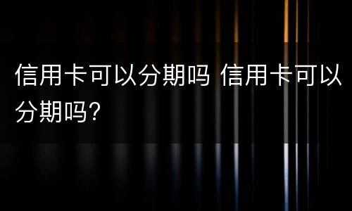 信用卡可以分期吗 信用卡可以分期吗?