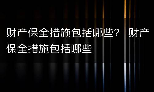 财产保全措施包括哪些？ 财产保全措施包括哪些