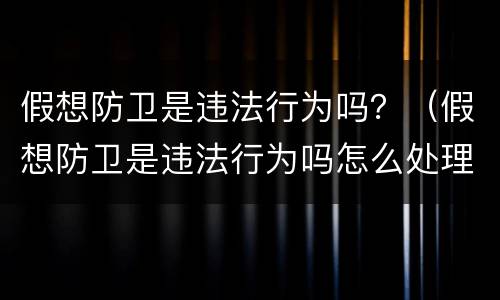假想防卫是违法行为吗？（假想防卫是违法行为吗怎么处理）