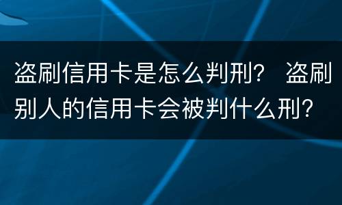 盗刷信用卡是怎么判刑？ 盗刷别人的信用卡会被判什么刑?