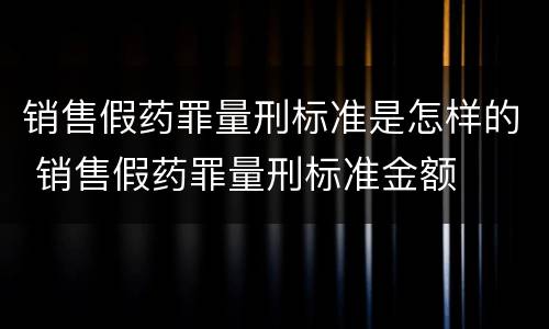 销售假药罪量刑标准是怎样的 销售假药罪量刑标准金额