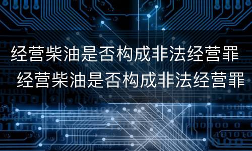 经营柴油是否构成非法经营罪 经营柴油是否构成非法经营罪行为