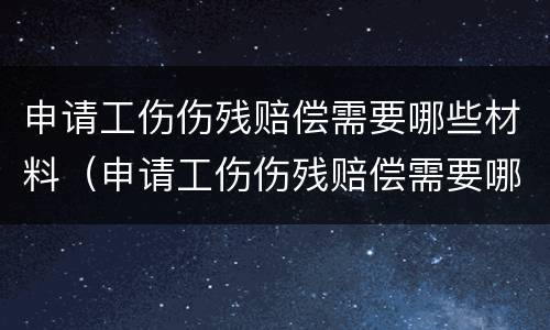 申请工伤伤残赔偿需要哪些材料（申请工伤伤残赔偿需要哪些材料和手续）